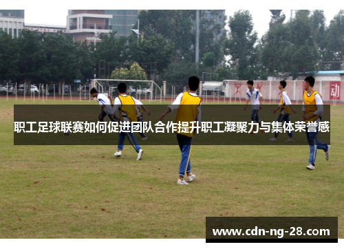 职工足球联赛如何促进团队合作提升职工凝聚力与集体荣誉感 职工足球联赛如何促进团队合作提升职工凝聚力与集体荣誉感