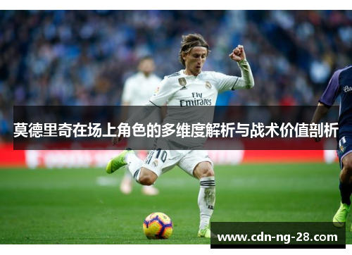 莫德里奇在场上角色的多维度解析与战术价值剖析