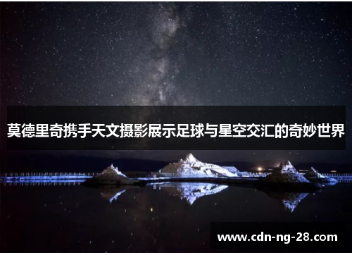 莫德里奇携手天文摄影展示足球与星空交汇的奇妙世界 莫德里奇携手天文摄影展示足球与星空交汇的奇妙世界