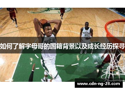 如何了解字母哥的国籍背景以及成长经历探寻 如何了解字母哥的国籍背景以及成长经历探寻