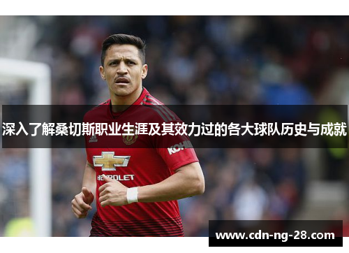 深入了解桑切斯职业生涯及其效力过的各大球队历史与成就 深入了解桑切斯职业生涯及其效力过的各大球队历史与成就