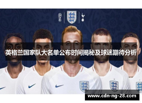 英格兰国家队大名单公布时间揭秘及球迷期待分析
