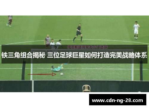 铁三角组合揭秘 三位足球巨星如何打造完美战略体系 铁三角组合揭秘 三位足球巨星如何打造完美战略体系