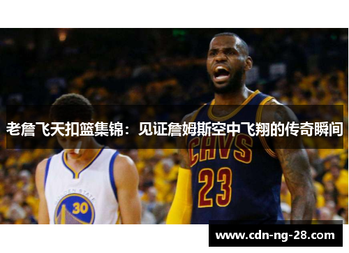老詹飞天扣篮集锦:见证詹姆斯空中飞翔的传奇瞬间 老詹飞天扣篮集锦:见证詹姆斯空中飞翔的传奇瞬间