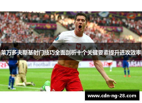 莱万多夫斯基射门技巧全面剖析十个关键要素提升进攻效率 莱万多夫斯基射门技巧全面剖析十个关键要素提升进攻效率