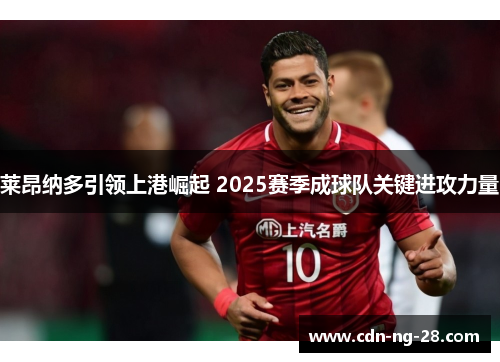 莱昂纳多引领上港崛起 2025赛季成球队关键进攻力量 莱昂纳多引领上港崛起 2025赛季成球队关键进攻力量
