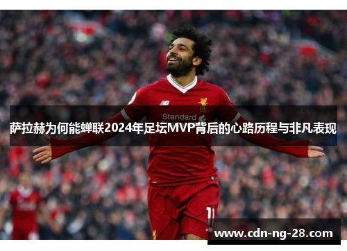 萨拉赫为何能蝉联2024年足坛MVP背后的心路历程与非凡表现