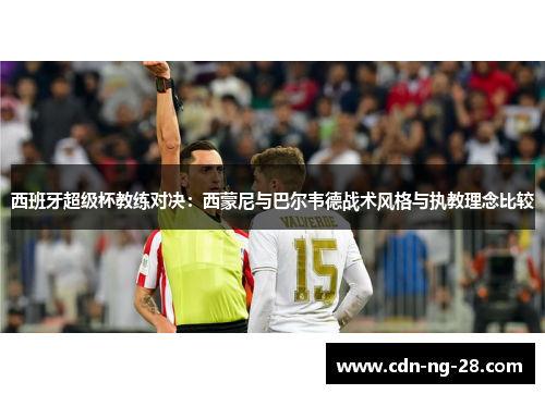 西班牙超级杯教练对决:西蒙尼与巴尔韦德战术风格与执教理念比较 西班牙超级杯教练对决:西蒙尼与巴尔韦德战术风格与执教理念比较