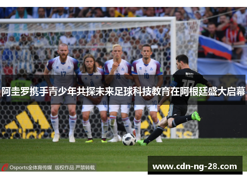 阿圭罗携手青少年共探未来足球科技教育在阿根廷盛大启幕 阿圭罗携手青少年共探未来足球科技教育在阿根廷盛大启幕