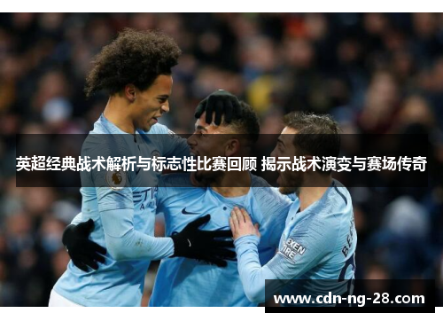英超经典战术解析与标志性比赛回顾 揭示战术演变与赛场传奇