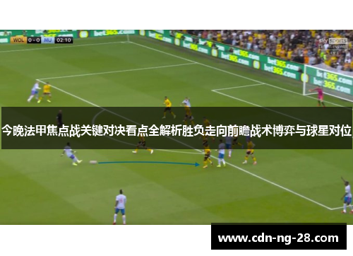 今晚法甲焦点战关键对决看点全解析胜负走向前瞻战术博弈与球星对位