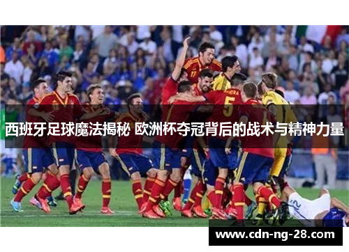 西班牙足球魔法揭秘 欧洲杯夺冠背后的战术与精神力量