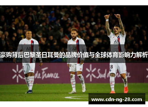 豪购背后巴黎圣日耳曼的品牌价值与全球体育影响力解析