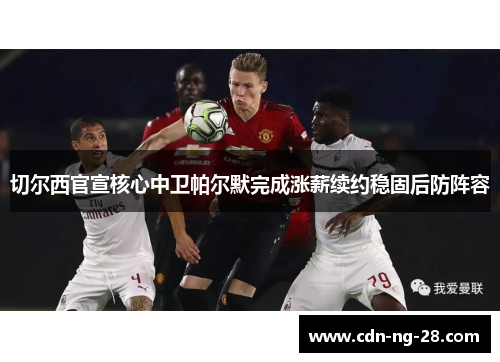 切尔西官宣核心中卫帕尔默完成涨薪续约稳固后防阵容