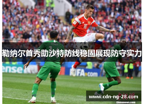 勒纳尔首秀助沙特防线稳固展现防守实力