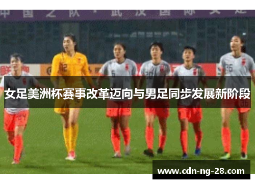 女足美洲杯赛事改革迈向与男足同步发展新阶段