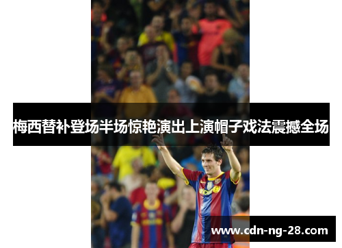 梅西替补登场半场惊艳演出上演帽子戏法震撼全场