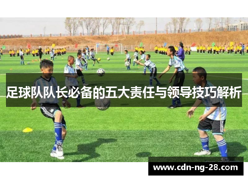足球队队长必备的五大责任与领导技巧解析 足球队队长必备的五大责任与领导技巧解析