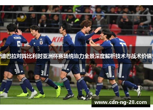 迪巴拉对阵比利时亚洲杯赛场统治力全景深度解析技术与战术价值 迪巴拉对阵比利时亚洲杯赛场统治力全景深度解析技术与战术价值
