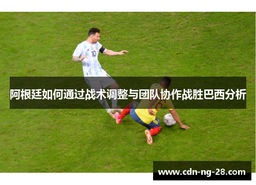 阿根廷如何通过战术调整与团队协作战胜巴西分析 阿根廷如何通过战术调整与团队协作战胜巴西分析