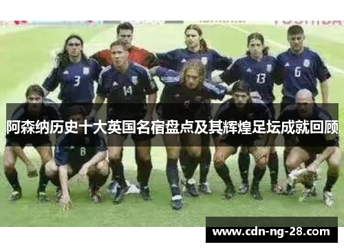 阿森纳历史十大英国名宿盘点及其辉煌足坛成就回顾 阿森纳历史十大英国名宿盘点及其辉煌足坛成就回顾