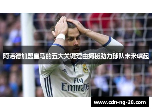 阿诺德加盟皇马的五大关键理由揭秘助力球队未来崛起 阿诺德加盟皇马的五大关键理由揭秘助力球队未来崛起