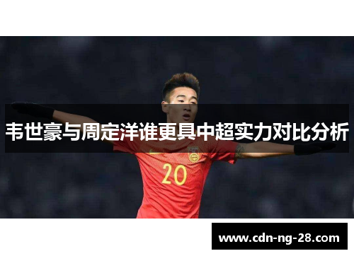 韦世豪与周定洋谁更具中超实力对比分析 韦世豪与周定洋谁更具中超实力对比分析