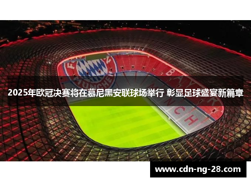 2025年欧冠决赛将在慕尼黑安联球场举行 彰显足球盛宴新篇章 2025年欧冠决赛将在慕尼黑安联球场举行 彰显足球盛宴新篇章