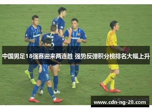 中国男足18强赛迎来两连胜 强势反弹积分榜排名大幅上升 中国男足18强赛迎来两连胜 强势反弹积分榜排名大幅上升